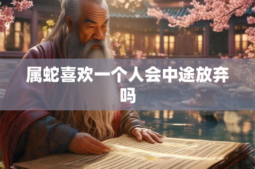 属蛇喜欢一个人会中途放弃吗 属蛇喜欢一个人会中途放弃吗