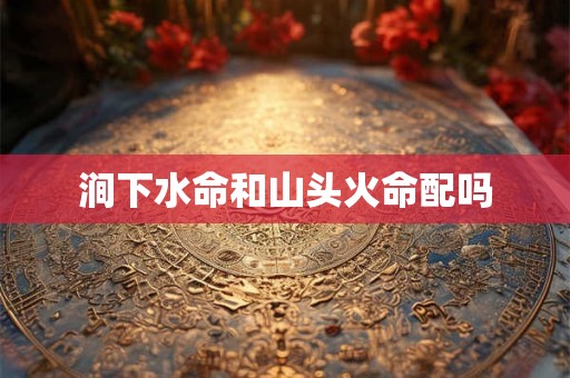 涧下水命和山头火命配吗