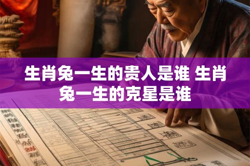 生肖兔一生的贵人是谁 生肖兔一生的克星是谁
