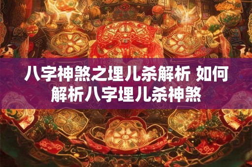 八字神煞之埋儿杀解析 如何解析八字埋儿杀神煞