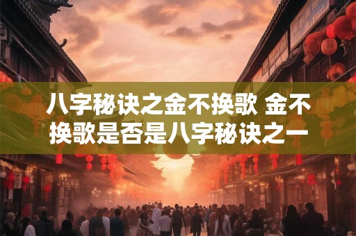 八字秘诀之金不换歌 金不换歌是否是八字秘诀之一 八字秘诀之金不换歌 金不换歌是否是八字秘诀之一