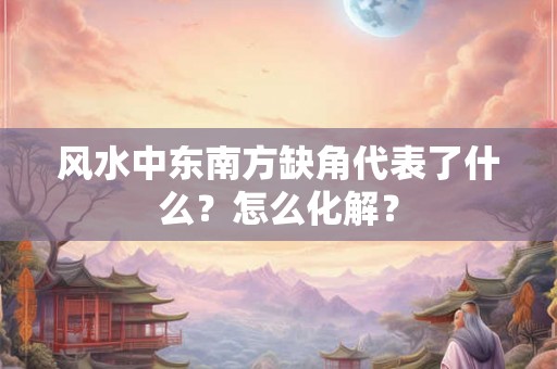 风水中东南方缺角代表了什么？怎么化解？