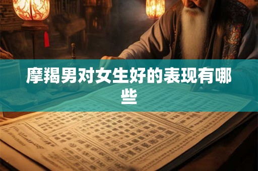 摩羯男对女生好的表现有哪些