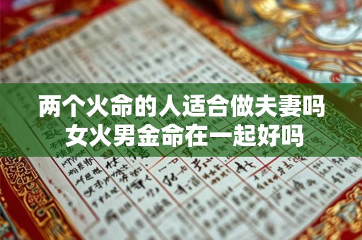 两个火命的人适合做夫妻吗 女火男金命在一起好吗 两个火命的人适合做夫妻吗 女火男金命在一起好吗