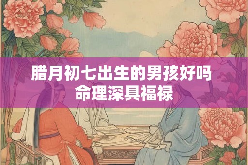 腊月初七出生的男孩好吗 命理深具福禄