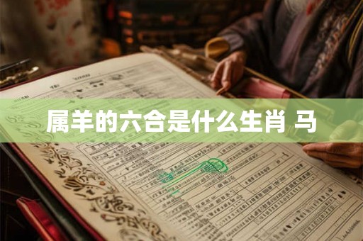 属羊的六合是什么生肖 马