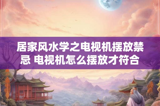 居家风水学之电视机摆放禁忌 电视机怎么摆放才符合居家风水学