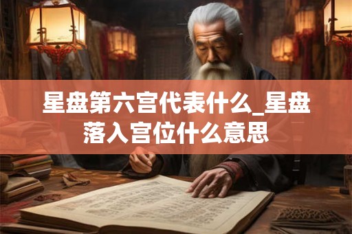星盘第六宫代表什么_星盘落入宫位什么意思