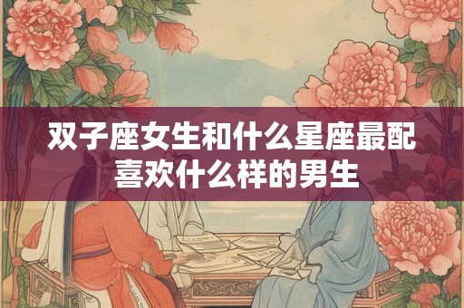 双子座女生和什么星座最配 喜欢什么样的男生