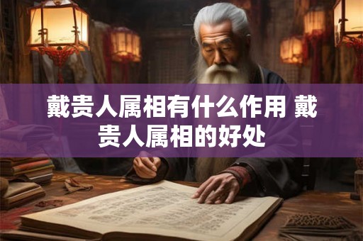 戴贵人属相有什么作用 戴贵人属相的好处 戴贵人属相有什么作用 戴贵人属相的好处