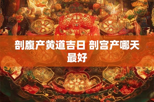 剖腹产黄道吉日 剖宫产哪天最好 剖腹产黄道吉日 剖宫产哪天最好