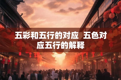 五彩和五行的对应 五色对应五行的解释 五彩和五行的对应 五色对应五行的解释