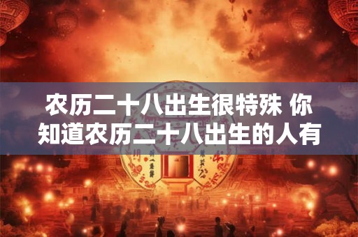 农历二十八出生很特殊 你知道农历二十八出生的人有什么特殊之处吗