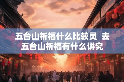 五台山祈福什么比较灵  去五台山祈福有什么讲究