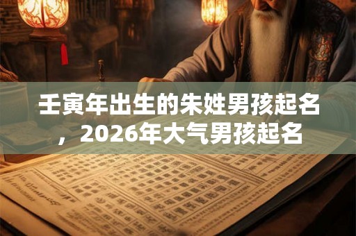 壬寅年出生的朱姓男孩起名，2026年大气男孩起名