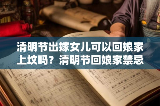 清明节出嫁女儿可以回娘家上坟吗?清明节回娘家禁忌? 清明节出嫁女儿可以回娘家上坟吗?清明节回娘家禁忌?