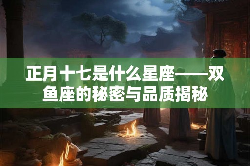 正月十七是什么星座——双鱼座的秘密与品质揭秘