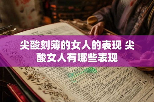 尖酸刻薄的女人的表现 尖酸女人有哪些表现