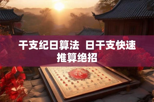 干支纪日算法 日干支快速推算绝招 干支纪日算法 日干支快速推算绝招