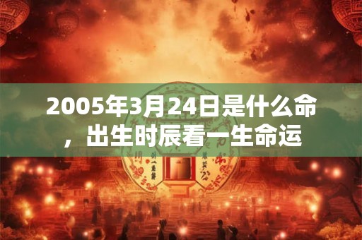 2005年3月24日是什么命，出生时辰看一生命运