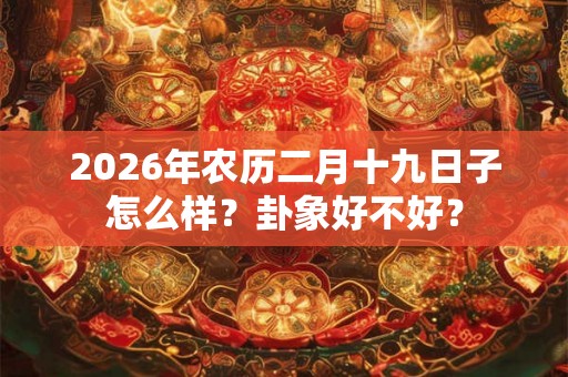 2026年农历二月十九日子怎么样？卦象好不好？