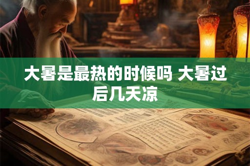 大暑是最热的时候吗 大暑过后几天凉 大暑是最热的时候吗 大暑过后几天凉