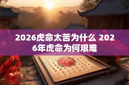 2026虎命太苦为什么 2026年虎命为何艰难