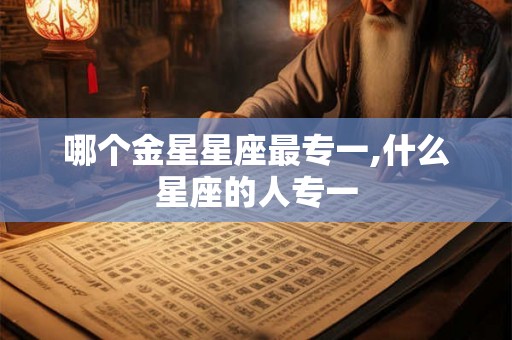 哪个金星星座最专一,什么星座的人专一 哪个金星星座最专一,什么星座的人专一