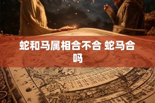 蛇和马属相合不合 蛇马合吗