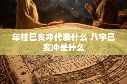 年柱巳亥冲代表什么 八字巳亥冲是什么