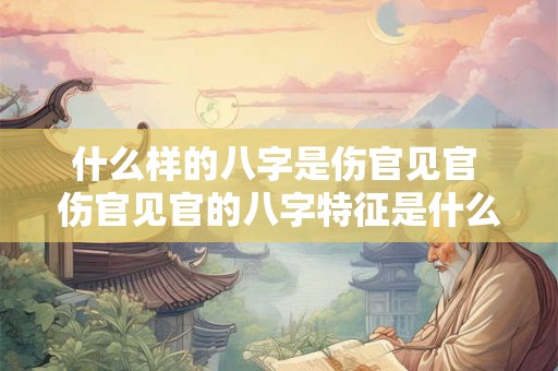 什么样的八字是伤官见官 伤官见官的八字特征是什么 什么样的八字是伤官见官 伤官见官的八字特征是什么