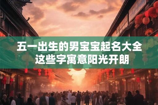 五一出生的男宝宝起名大全 这些字寓意阳光开朗 五一出生的男宝宝起名大全 这些字寓意阳光开朗