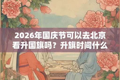 2026年国庆节可以去北京看升国旗吗？升旗时间什么时候？