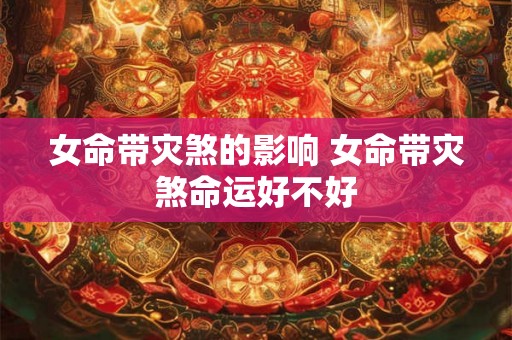 女命带灾煞的影响 女命带灾煞命运好不好