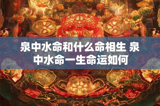 泉中水命和什么命相生 泉中水命一生命运如何 泉中水命和什么命相生 泉中水命一生命运如何