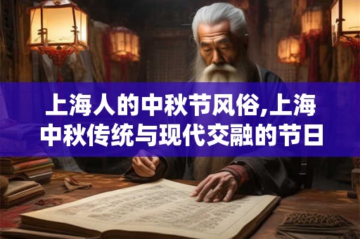 上海人的中秋节风俗,上海中秋传统与现代交融的节日盛宴 上海人的中秋节风俗,上海中秋传统与现代交融的节日盛宴