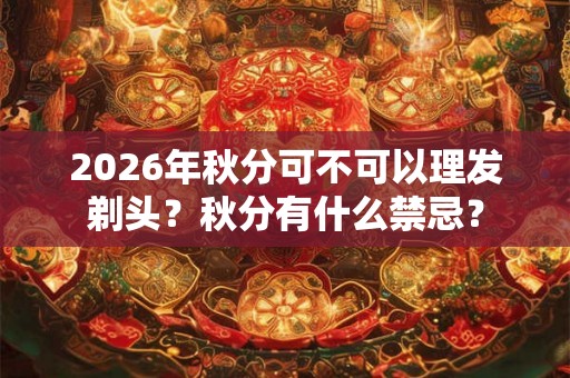 2026年秋分可不可以理发剃头？秋分有什么禁忌？