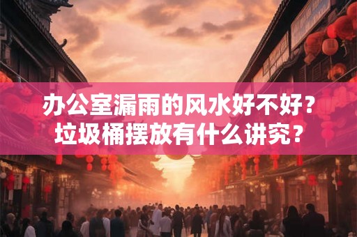 办公室漏雨的风水好不好？垃圾桶摆放有什么讲究？