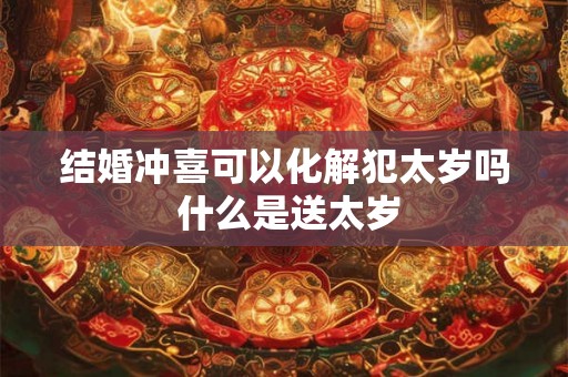 结婚冲喜可以化解犯太岁吗 什么是送太岁