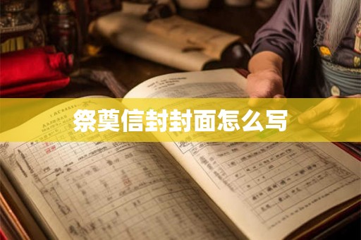 祭奠信封封面怎么写 祭奠信封封面怎么写