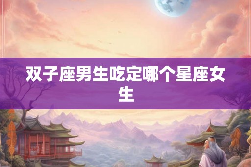 双子座男生吃定哪个星座女生 双子座男生吃定哪个星座女生