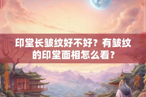 印堂长皱纹好不好?有皱纹的印堂面相怎么看? 印堂长皱纹好不好?有皱纹的印堂面相怎么看?