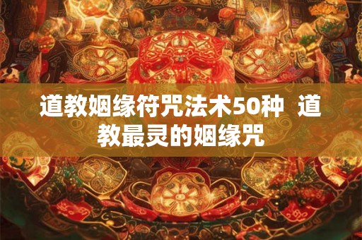 道教姻缘符咒法术50种  道教最灵的姻缘咒