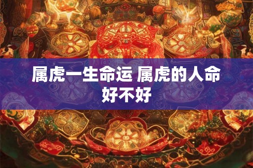 属虎一生命运 属虎的人命好不好 属虎一生命运 属虎的人命好不好