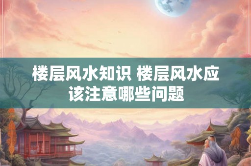 楼层风水知识 楼层风水应该注意哪些问题