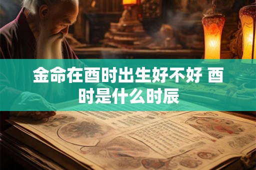 金命在酉时出生好不好 酉时是什么时辰