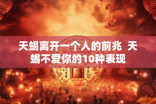 天蝎离开一个人的前兆  天蝎不爱你的10种表现