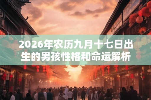 2026年农历九月十七日出生的男孩性格和命运解析 2026年农历九月十七日出生的男孩性格和命运解析