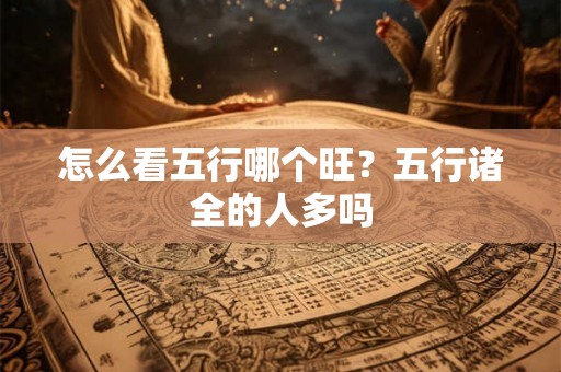 怎么看五行哪个旺?五行诸全的人多吗 怎么看五行哪个旺?五行诸全的人多吗