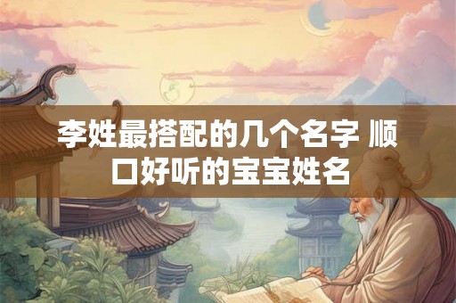 李姓最搭配的几个名字 顺口好听的宝宝姓名